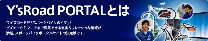 "Y'sRoad PORTALとは" ワイズロード発「スポーツバイクのイマ」！ビギナーからマニアまで満足できる充実＆フレッシュな情報が満載。スポーツバイクポータルサイトの決定版です。